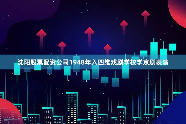 沈阳股票配资公司1948年入四维戏剧学校学京剧表演