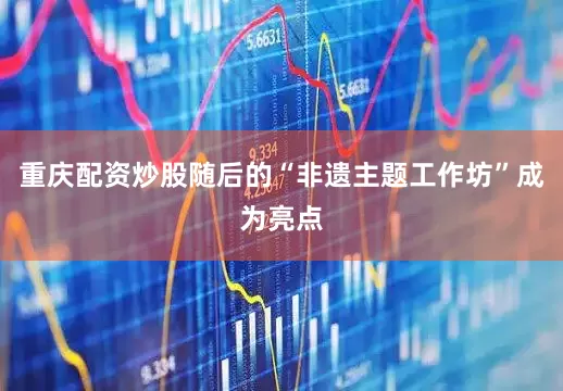 重庆配资炒股随后的“非遗主题工作坊”成为亮点