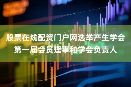 股票在线配资门户网选举产生学会第一届会员理事和学会负责人