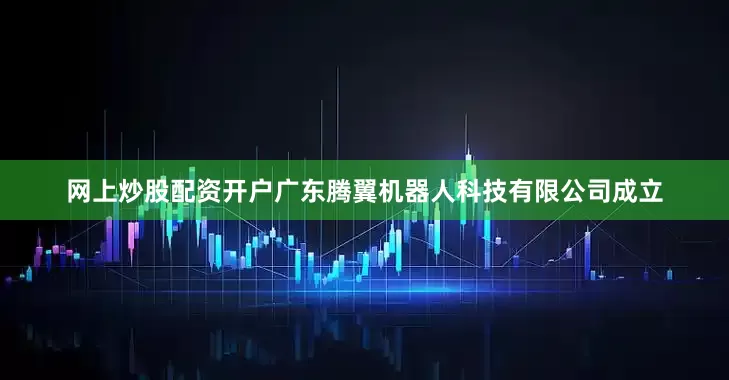 网上炒股配资开户广东腾翼机器人科技有限公司成立