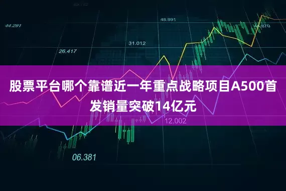 股票平台哪个靠谱近一年重点战略项目A500首发销量突破14亿元