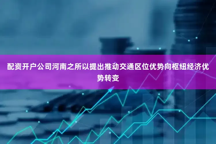 配资开户公司河南之所以提出推动交通区位优势向枢纽经济优势转变