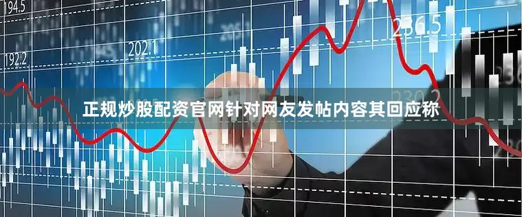 正规炒股配资官网针对网友发帖内容其回应称
