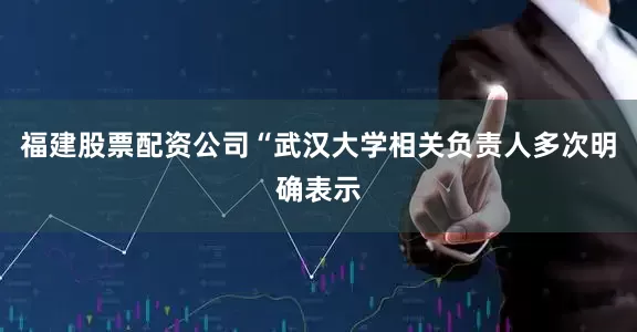 福建股票配资公司“武汉大学相关负责人多次明确表示