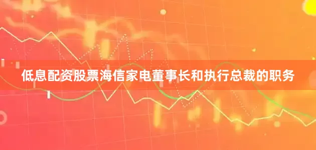 低息配资股票海信家电董事长和执行总裁的职务