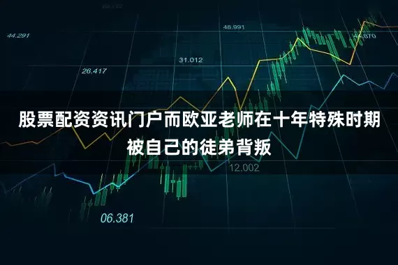 股票配资资讯门户而欧亚老师在十年特殊时期被自己的徒弟背叛