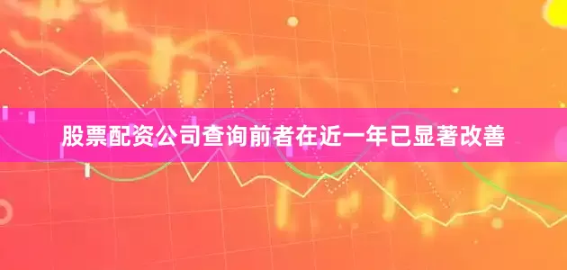 股票配资公司查询前者在近一年已显著改善