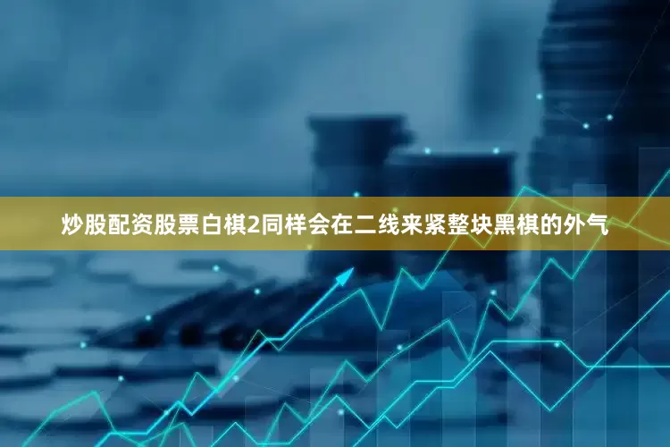 炒股配资股票白棋2同样会在二线来紧整块黑棋的外气