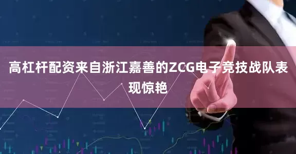 高杠杆配资来自浙江嘉善的ZCG电子竞技战队表现惊艳