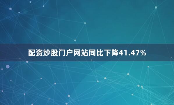 配资炒股门户网站同比下降41.47%