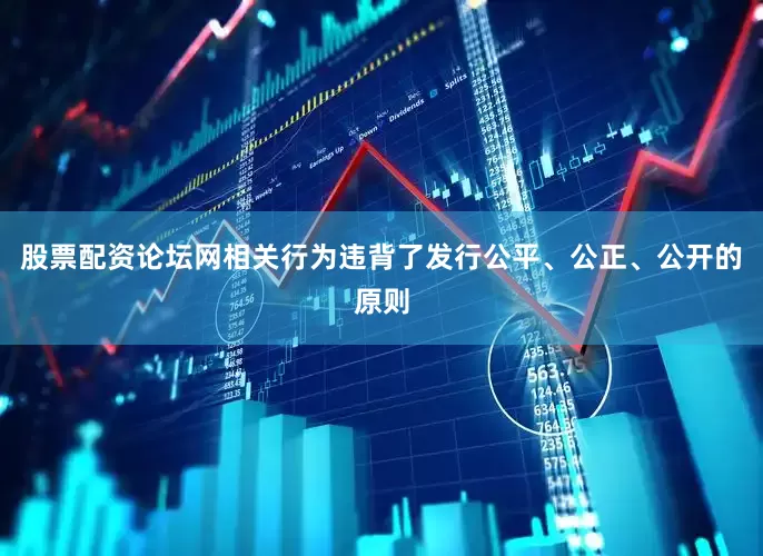 股票配资论坛网相关行为违背了发行公平、公正、公开的原则