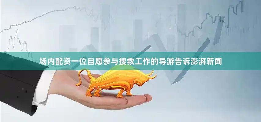 场内配资一位自愿参与搜救工作的导游告诉澎湃新闻