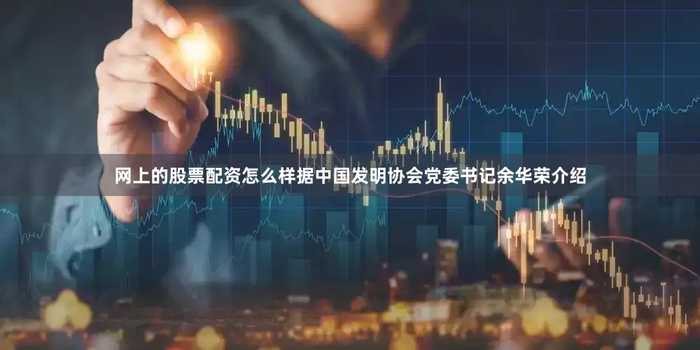 网上的股票配资怎么样据中国发明协会党委书记余华荣介绍