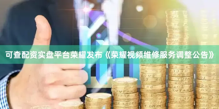 可查配资实盘平台荣耀发布《荣耀视频维修服务调整公告》