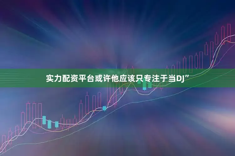 实力配资平台或许他应该只专注于当DJ”