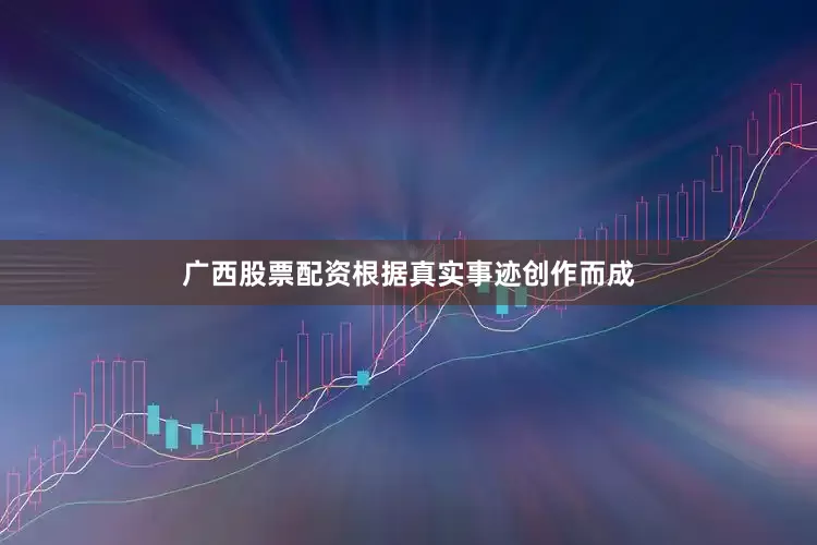 广西股票配资根据真实事迹创作而成