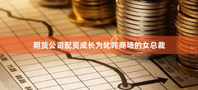 期货公司配资成长为叱咤商场的女总裁