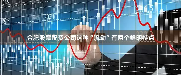 合肥股票配资公司这种“流动”有两个鲜明特点